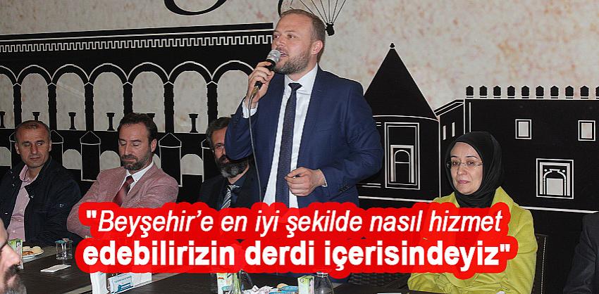 Beyşehir’e En İyi Şekilde Nasıl Hizmet Edebilirizin Derdi İçerisindeyiz