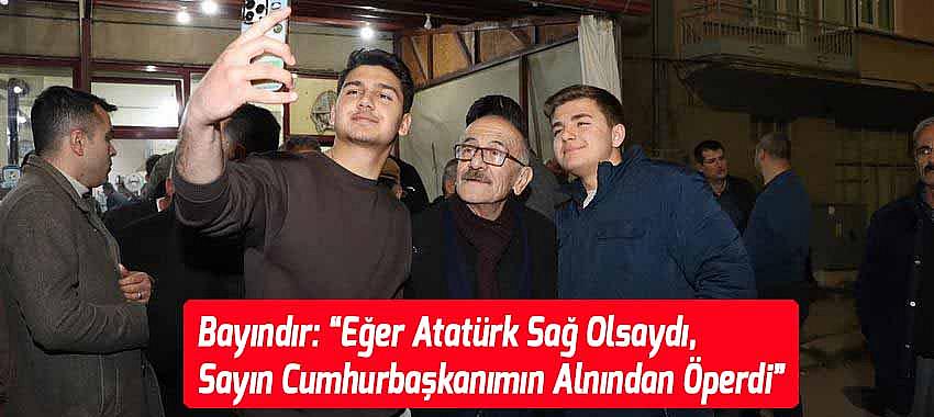 Bayındır: “Eğer Atatürk Sağ Olsaydı, Sayın Cumhurbaşkanımın Alnından Öperdi”