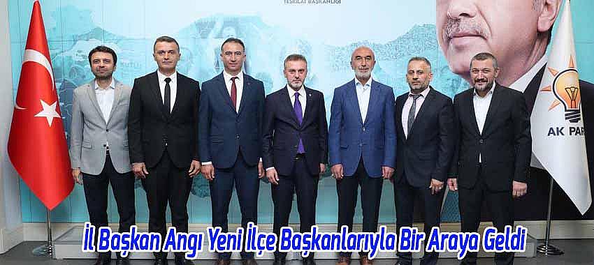 İl Başkan Angı Yeni İlçe Başkanlarıyla Bir Araya Geldi