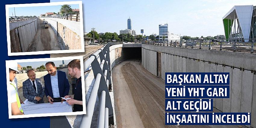 Başkan Altay Yeni YHT Garı Alt Geçidi İnşaatını İnceledi