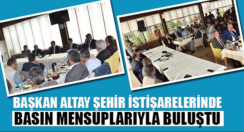 Başkan Altay Şehir İstişarelerinde Basın Mensuplarıyla Buluştu