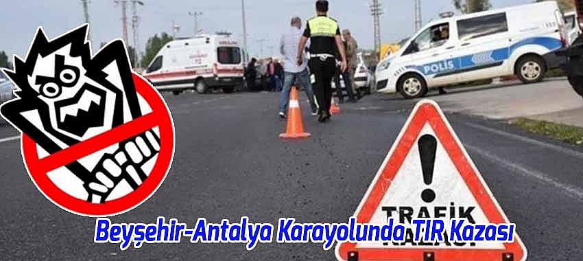 Beyşehir-Antalya Karayolunda TIR Kazası: Yol Uzun Süre Ulaşıma Kapandı