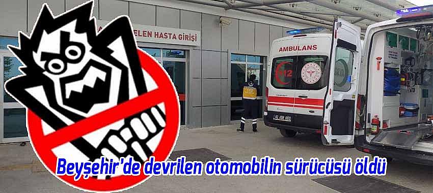 Beyşehir’de devrilen otomobilin sürücüsü öldü