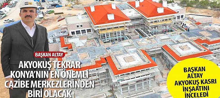 Başkan Altay, 'Akyokuş Tekrar Konya’nın En Önemli Cazibe Merkezlerinden Biri Olacak'