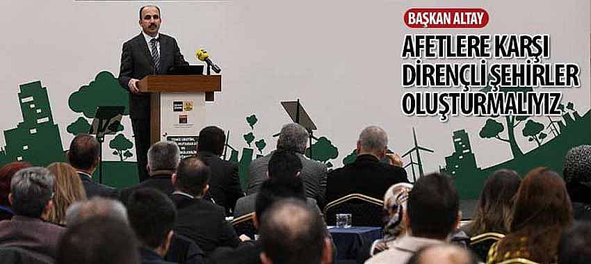 Başkan Altay, 'Afetlere Karşı Dirençli Şehirler Oluşturmalıyız'