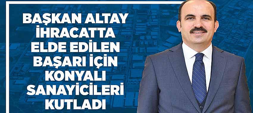 Başkan Altay İhracatta Elde Edilen Başarı İçin Konyalı Sanayicileri Kutladı