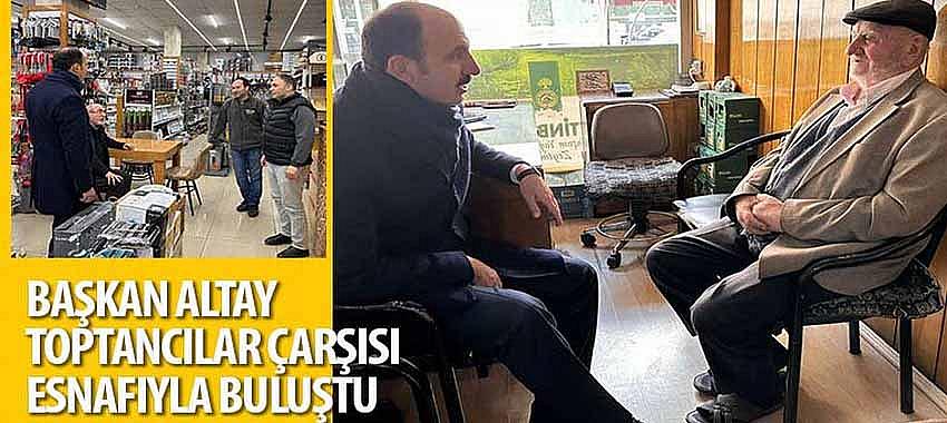 Başkan Altay Toptancılar Çarşısı Esnafıyla Buluştu