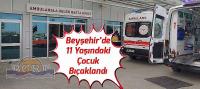 Beyşehir’de 11 Yaşındaki Çocuk Bıçaklandı