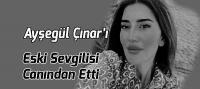 Ayşegül Çınar'ı Eski Sevgilisi Canından Etti