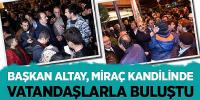 Başkan Altay, Miraç Kandilinde Vatandaşlarla Buluştu