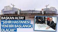 Başkan Altay: “Şehir Hastanesi Yeni Bir Başlangıç Olacak”