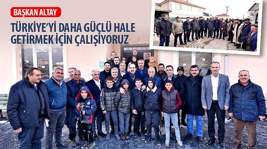 Başkan Altay, “Türkiye’yi Daha Güçlü Hale Getirmek İçin Çalışıyoruz”