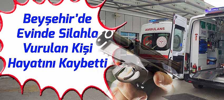 Beyşehir’de Evinde Silahla Vurulan Kişi Hayatını Kaybetti