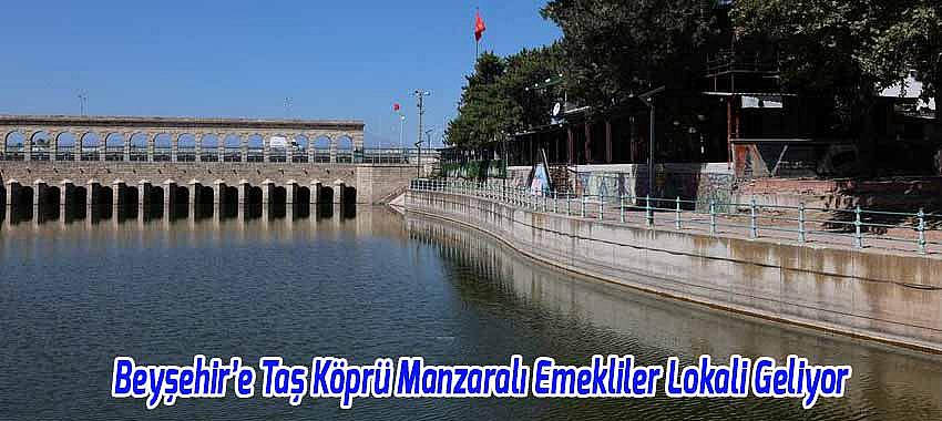 Beyşehir’e Taş Köprü Manzaralı Emekliler Lokali Geliyor